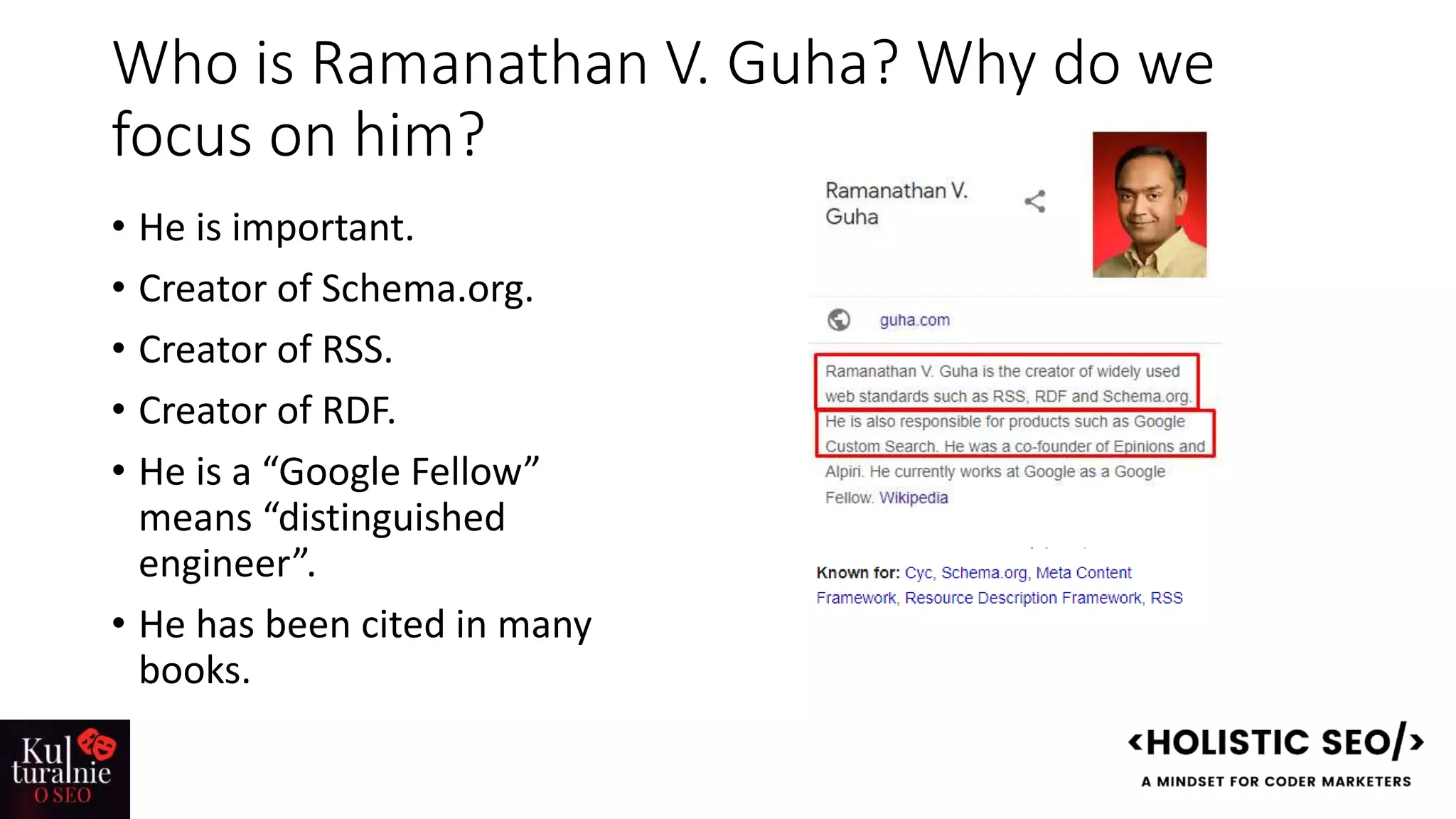 Who is Ramanathan V. Guha? Why do we
focus on him?
• He is important.
• Creator of Schema.org.
• Creator of RSS.
• Creator of RDF.
• He is a “Google Fellow”
means “distinguished
engineer”.
• He has been cited in many
books.
 