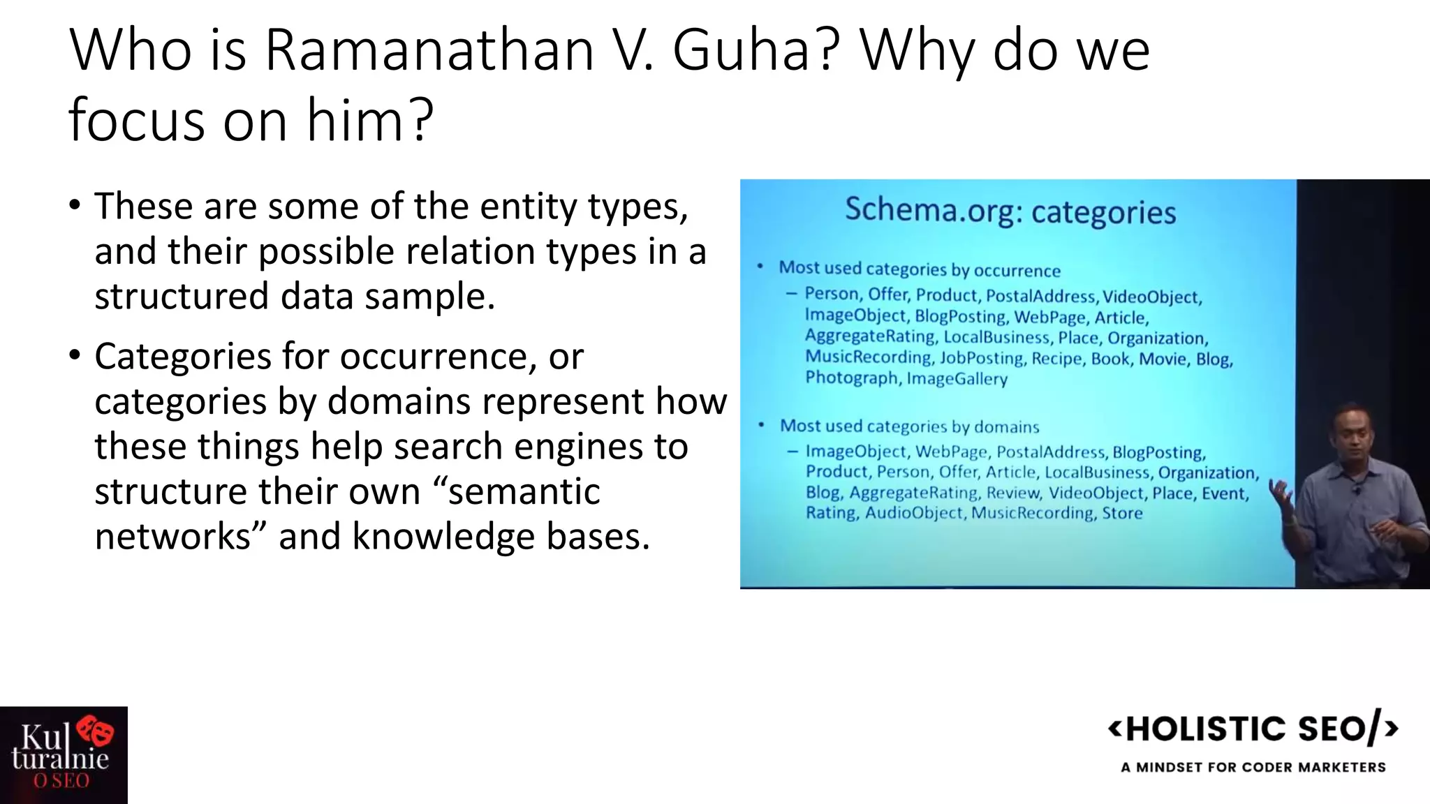 Who is Ramanathan V. Guha? Why do we
focus on him?
• These are some of the entity types,
and their possible relation types in a
structured data sample.
• Categories for occurrence, or
categories by domains represent how
these things help search engines to
structure their own “semantic
networks” and knowledge bases.
 