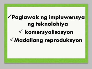 Paglawak ng impluwensya
ng teknolohiya
komersyalisasyon
Madaliang reproduksyon