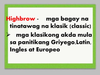 Highbrow - mga bagay na
tinatawag na klasik (classic)
mga klasikong akda mula
sa panitikang Griyego,Latin,
Ingles at Europeo