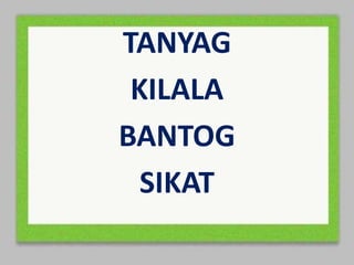 TANYAG
KILALA
BANTOG
SIKAT