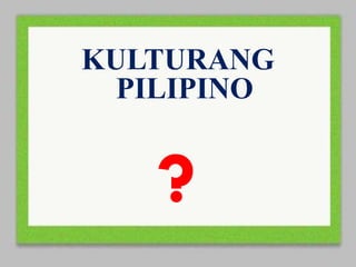 KULTURANG
PILIPINO
?