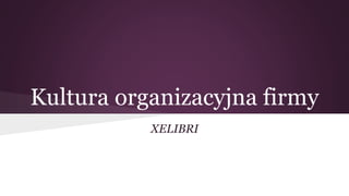 Kultura organizacyjna firmy 
XELIBRI 
 