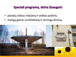 Speciali programa, skirta išsaugoti : pastatų vidaus interjerą ir veiklos paskirtį; mažąją gatvės architektūrą ir vertingą dizainą . 