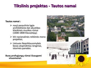 Tikslinis projektas - Tautos namai  Tautos namai :  nauji pasaulinio lygio architektūros bei akustikos klasikinės muzikos rūmai (1600-1800 klausytojų); kiti nacionalinės reikšmės meno projektai; Lietuvos Nepriklausomybės kovas atspindintys renginiai, istorinės parodos. Buvę profsąjungų rūmai išsaugomi visuomenei. 