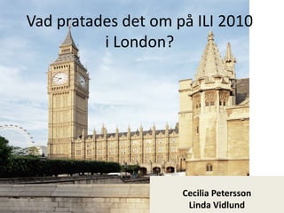 Vad pratades det om på ILI 2010 i London? Cecilia Petersson Linda Vidlund 