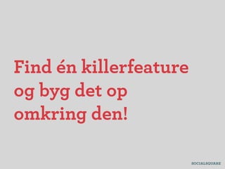 Find én killerfeature
og byg det op
omkring den!
 