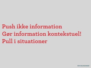 Push ikke information
Gør information kontekstuel!
Pull i situationer
 