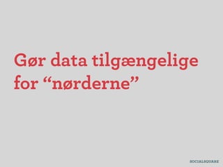 Gør data tilgængelige
for “nørderne”
 