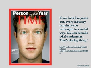 If you look ﬁve years
out, every industry
is going to be
rethought in a social
way, You can remake
whole industries.
That’s the big thing.”

http://www.ft.com/cms/s/2/57933bb8-
fcd9-11df-
ae2d-00144feab49a.html#ixzz18HJBsEb
h
 