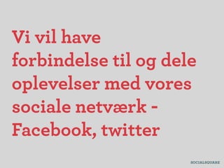 Vi vil have
forbindelse til og dele
oplevelser med vores
sociale netværk -
Facebook, twitter
 