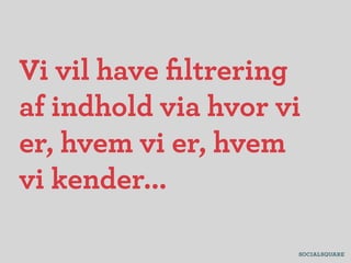 Vi vil have ﬁltrering
af indhold via hvor vi
er, hvem vi er, hvem
vi kender...
 