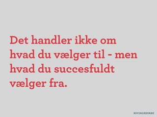 Det handler ikke om
hvad du vælger til - men
hvad du succesfuldt
vælger fra.
 