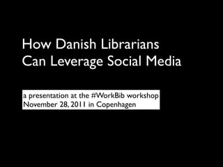 How Danish Librarians
Can Leverage Social Media

a presentation at the #WorkBib workshop
November 28, 2011 in Copenhagen
 
