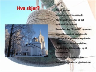 ? Ofisiel ?pning,
? Masterclasser i klokkespill,
? Klokkespill konserter p? det
sentrale klokket?rnet
? Konsert av kor Svetilen - psalmer,
? Midnattkonsert og tradisjonelle
kirkelige arrangementer og ritualer,
? Utstillinger av ikoner og bilder,
? Omvisninger I Katedralen og til
klokket?rnet
? Konserter av folkekolektiver
? Konserter av inviterte gjesteartister
 