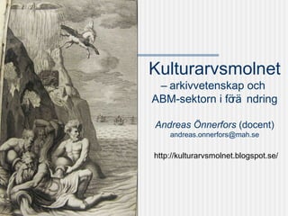 Kulturarvsmolnet
– arkivvetenskap och
ABM-sektorn i förä ndring
Andreas Önnerfors (docent)
andreas.onnerfors@mah.se
http://kulturarvsmolnet.blogspot.se/
 