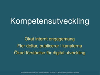 Kompetensutveckling
Ökat internt engagemang
Fler deltar, publicerar i kanalerna
Ökad förståelse för digital utveckling
Kulturarvsinstitutioner och sociala medier, 2015-04-23, Kajsa Hartig, Nordiska museet
 