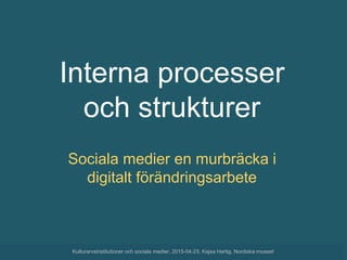 Interna processer
och strukturer
Sociala medier en murbräcka i
digitalt förändringsarbete
Kulturarvsinstitutioner och sociala medier, 2015-04-23, Kajsa Hartig, Nordiska museet
 
