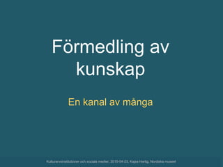 Förmedling av
kunskap
En kanal av många
Kulturarvsinstitutioner och sociala medier, 2015-04-23, Kajsa Hartig, Nordiska museet
 