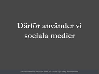Därför använder vi
sociala medier
Kulturarvsinstitutioner och sociala medier, 2015-04-23, Kajsa Hartig, Nordiska museet
 