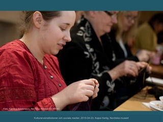 Foto: Karolina Kristensson, Nordiska museet, CC-BY-NC
Kulturarvsinstitutioner och sociala medier, 2015-04-23, Kajsa Hartig, Nordiska museet
 