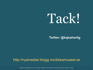 Tack!
Twitter: @kajsahartig
http://nyamedier.blogg.nordiskamuseet.se
Kulturarvsinstitutioner och sociala medier, 2015-04-23, Kajsa Hartig, Nordiska museet
 