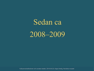 Sedan ca
2008–2009
Kulturarvsinstitutioner och sociala medier, 2015-04-23, Kajsa Hartig, Nordiska museet
 