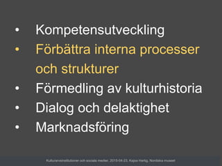 • Kompetensutveckling
• Förbättra interna processer
och strukturer
• Förmedling av kulturhistoria
• Dialog och delaktighet
• Marknadsföring
Kulturarvsinstitutioner och sociala medier, 2015-04-23, Kajsa Hartig, Nordiska museet
 