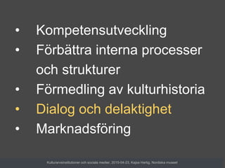 • Kompetensutveckling
• Förbättra interna processer
och strukturer
• Förmedling av kulturhistoria
• Dialog och delaktighet
• Marknadsföring
Kulturarvsinstitutioner och sociala medier, 2015-04-23, Kajsa Hartig, Nordiska museet
 