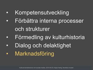 • Kompetensutveckling
• Förbättra interna processer
och strukturer
• Förmedling av kulturhistoria
• Dialog och delaktighet
• Marknadsföring
Kulturarvsinstitutioner och sociala medier, 2015-04-23, Kajsa Hartig, Nordiska museet
 