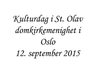 Kulturdag i St. Olav
domkirkemenighet i
Oslo
12. september 2015
 