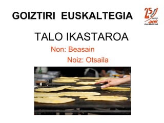GOIZTIRI  EUSKALTEGIA   TALO IKASTAROA Non: Beasain Noiz: Otsaila 