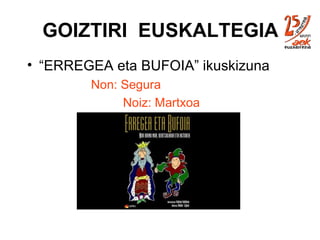 GOIZTIRI  EUSKALTEGIA “ ERREGEA eta BUFOIA” ikuskizuna Non: Segura Noiz: Martxoa 