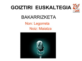 GOIZTIRI  EUSKALTEGIA BAKARRIZKETA   Non: Legorreta Noiz: Maiatza 