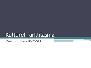 Kültürel farklılaşma
Prof. Dr. Hasan BACANLI
 