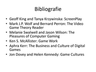 Bibliografie
• Geoff King and Tanya Krzywinska: ScreenPlay
• Mark J.P. Wolf and Bernard Perron: The Video
  Game Theory Reader
• Melanie Swalwell and Jason Wilson: The
  Pleasures of Computer Gaming
• Ken S. McAllister: Game Work
• Aphra Kerr: The Business and Culture of Digital
  Games
• Jon Dovey and Helen Kennedy: Game Cultures
 