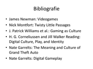 Bibliografie
• James Newman: Videogames
• Nick Montfort: Twisty Little Passages
• J. Patrick Williams et al.: Gaming as Culture
• H. G. Corneliussen and Jill Walker Reading:
  Digital Culture, Play, and Identity
• Nate Garrelts: The Meaning and Culture of
  Grand Theft Auto
• Nate Garrelts: Digital Gameplay
 
