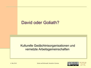 David oder Goliath?

Kulturelle Gedächtnisorganisationen und
vernetzte Arbeitsgemeinschaften

6. Mai 2010

Kultur und Informatik: Interaktive Systeme

1

 