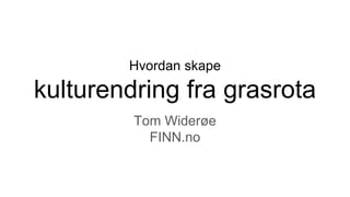 Hvordan skape
kulturendring fra grasrota
Tom Widerøe
FINN.no
 