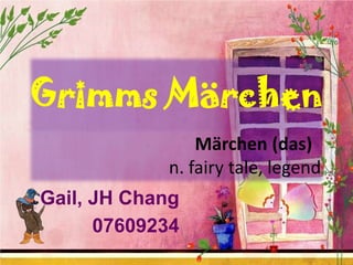 Grimms Märchen
Märchen (das)
n. fairy tale, legend
Gail, JH Chang
07609234

 