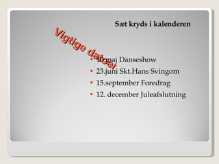 Vigtige datoer Sæt kryds i kalenderen 10.maj Danseshow  23.juni Skt.Hans Svingom 15.september Foredrag  12. december Juleafslutning 