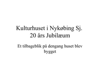 Kulturhuset i Nykøbing Sj.
     20 års Jubilæum
Et tilbageblik på dengang huset blev
                bygget
 