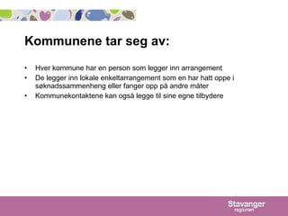 Kommunene tar seg av:  Hver kommune har en person som legger inn arrangement De legger inn lokale enkeltarrangement som en har hatt oppe i søknadssammenheng eller fanger opp på andre måter  Kommunekontaktene kan også legge til sine egne tilbydere  