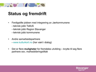 Status og fremdrift Ferdigstille jobben med integrering av Jærkommunene - teknisk jobb TellUS - teknisk jobb Region Stavanger - teknisk jobb kommunene Andre samarbeidspartnere -  www.kulturkort.no  (har vært i dialog) Det er flere  muligheter  for fremdeles utvikling – knytte til seg flere partnere osv, markedsføringstiltak 