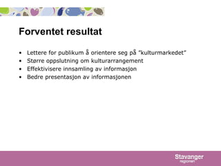 Forventet resultat  Lettere for publikum å orientere seg på ”kulturmarkedet” Større oppslutning om kulturarrangement Effektivisere innsamling av informasjon Bedre presentasjon av informasjonen 
