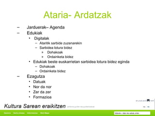 Ataria- Ardatzak Jarduerak– Agenda Edukiak Digitalak Ataritik sarbide zuzenarekin Sarbidea lotura bidez Dohakoak Ordainketa bidez Edukiak beste euskarrietan sarbidea lotura bidez eginda Dohakoak Ordainketa bidez Ezagutza Datuak Nor da nor Zer da zer Formazioa 
