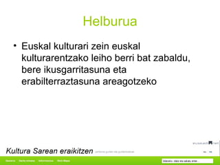 Helburua Euskal kulturari zein euskal kulturarentzako leiho berri bat zabaldu, bere ikusgarritasuna eta erabilterraztasuna areagotzeko 