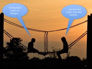 Skriftspråket saktar ner dialogen… … och låser fast texten utan dess kontext… 