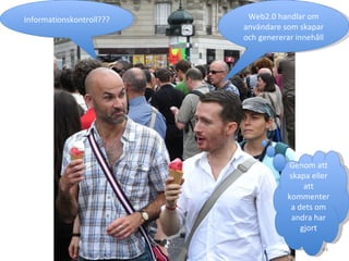 Informationskontroll??? Web2.0 handlar om användare som skapar och genererar innehåll Genom att skapa eller att kommentera dets om andra har gjort 
