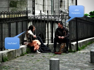 YouTube? ..eller myspace… 